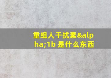 重组人干扰素α1b 是什么东西